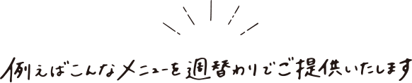 例えばこんなメニューを週代わりでご提供いたします